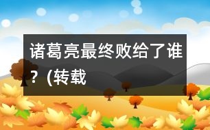 諸葛亮最終敗給了誰？(轉(zhuǎn)載）