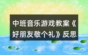 中班音樂游戲教案《好朋友敬個禮》反思