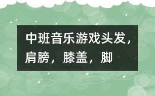 中班音樂游戲：頭發(fā)，肩膀，膝蓋，腳