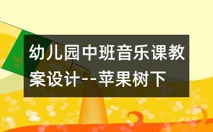 幼兒園中班音樂(lè)課教案設(shè)計(jì)--蘋果樹下