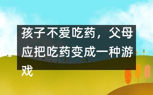 孩子不愛吃藥，父母應把吃藥變成一種游戲