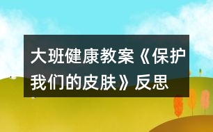 大班健康教案《保護(hù)我們的皮膚》反思