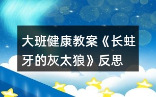 大班健康教案《長蛀牙的灰太狼》反思