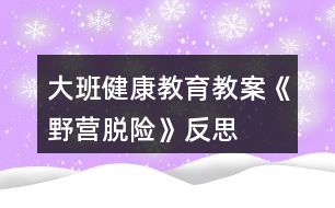 大班健康教育教案《野營(yíng)脫險(xiǎn)》反思