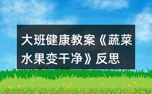 大班健康教案《蔬菜水果變干凈》反思