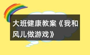 大班健康教案《我和風(fēng)兒做游戲》