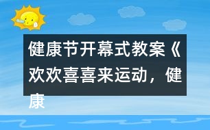 健康節(jié)開幕式教案《歡歡喜喜來運(yùn)動(dòng)，健康快樂共成長(zhǎng)》