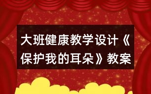 大班健康教學(xué)設(shè)計《保護(hù)我的耳朵》教案反思