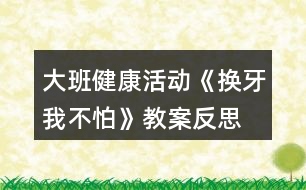 大班健康活動《換牙我不怕》教案反思