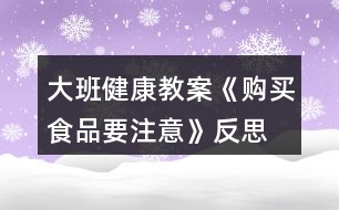 大班健康教案《購(gòu)買(mǎi)食品要注意》反思