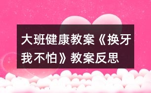 大班健康教案《換牙我不怕》教案反思