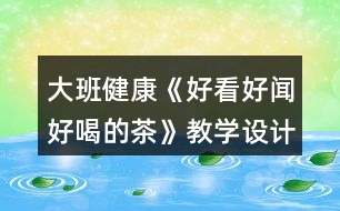 大班健康《好看好聞好喝的茶》教學設計