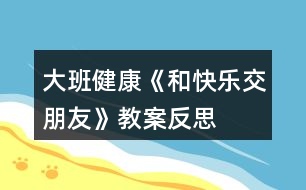 大班健康《和快樂(lè)交朋友》教案反思