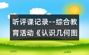 聽(tīng)評(píng)課記錄--綜合教育活動(dòng)：《認(rèn)識(shí)幾何圖形》