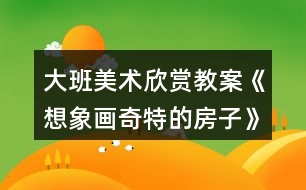 大班美術(shù)欣賞教案《想象畫(huà)奇特的房子》反思