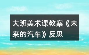 大班美術(shù)課教案《未來(lái)的汽車(chē)》反思