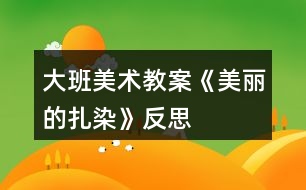 大班美術教案《美麗的扎染》反思