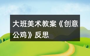 大班美術(shù)教案《創(chuàng)意公雞》反思