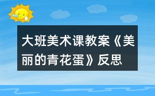 大班美術課教案《美麗的青花蛋》反思