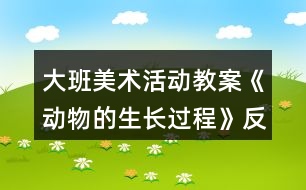 大班美術活動教案《動物的生長過程》反思