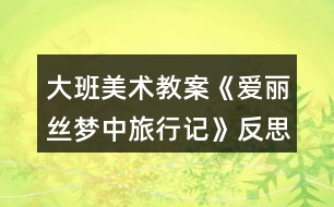 大班美術(shù)教案《愛麗絲夢(mèng)中旅行記》反思