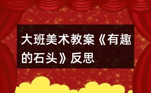 大班美術(shù)教案《有趣的石頭》反思