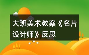 大班美術(shù)教案《名片設(shè)計(jì)師》反思