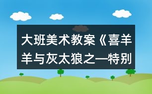 大班美術(shù)教案《喜羊羊與灰太狼之―特別的畫(huà)》反思