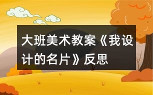 大班美術(shù)教案《我設(shè)計的名片》反思