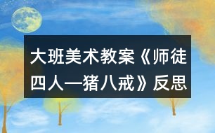 大班美術(shù)教案《師徒四人―豬八戒》反思