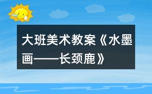 大班美術教案《水墨畫――長頸鹿》