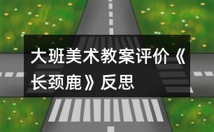 大班美術(shù)教案評價《長頸鹿》反思