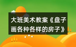 大班美術(shù)教案《盤子畫各種各樣的房子》反思