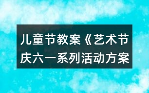 兒童節(jié)教案《藝術節(jié)慶六一系列活動方案》