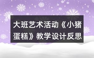 大班藝術(shù)活動(dòng)《小豬蛋糕》教學(xué)設(shè)計(jì)反思