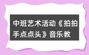 中班藝術(shù)活動(dòng)《拍拍手、點(diǎn)點(diǎn)頭》音樂教學(xué)設(shè)計(jì)