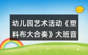 幼兒園藝術活動《塑料布大合奏》大班音樂教案