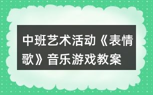 中班藝術(shù)活動(dòng)《表情歌》音樂游戲教案