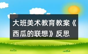 大班美術教育教案《西瓜的聯(lián)想》反思