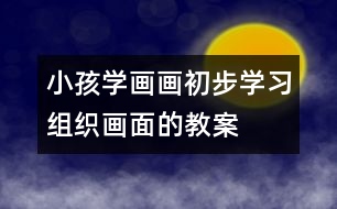 小孩學畫畫初步學習組織畫面的教案