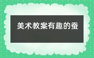 美術(shù)教案：有趣的蠶