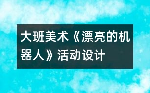 大班美術(shù)《漂亮的機(jī)器人》活動(dòng)設(shè)計(jì)