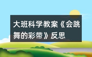 大班科學教案《會跳舞的彩帶》反思