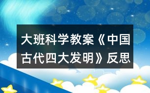 大班科學教案《中國古代四大發(fā)明》反思