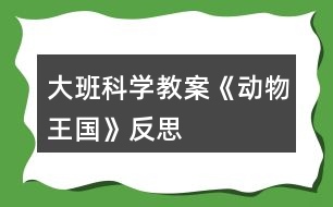 大班科學(xué)教案《動物王國》反思