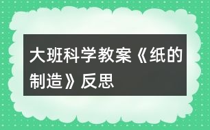 大班科學(xué)教案《紙的制造》反思