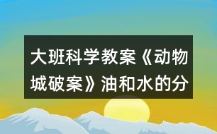 大班科學教案《動物城破案》油和水的分離反思