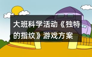 大班科學(xué)活動《獨特的指紋》游戲方案