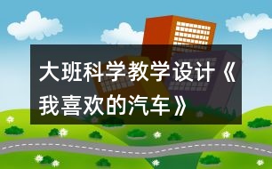 大班科學(xué)教學(xué)設(shè)計(jì)《我喜歡的汽車(chē)》