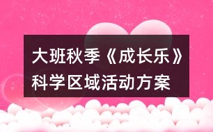 大班秋季《成長(zhǎng)樂(lè)》科學(xué)區(qū)域活動(dòng)方案